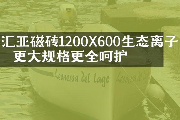 汇亚磁砖1200X600生态离子砖 更大规格更全呵护