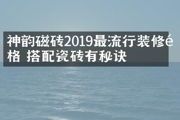 神韵磁砖2019最流行装修风格 搭配瓷砖有秘诀
