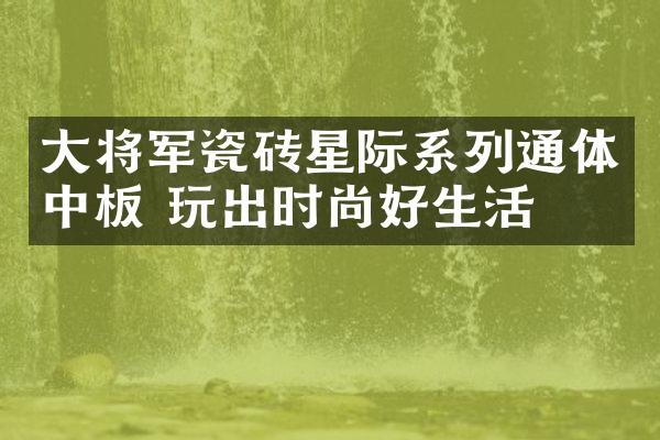 大将军瓷砖星际系列通体中板 玩出时尚好生活