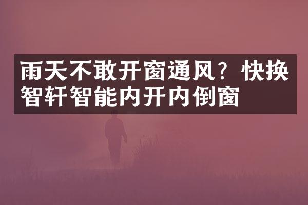 雨天不敢开窗通风？快换智宬轩智能内开内倒窗