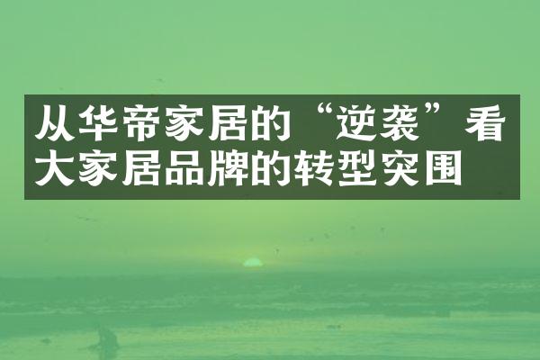 从华帝家居的&ldquo;逆袭&rdquo;看大家居品牌的转型突围