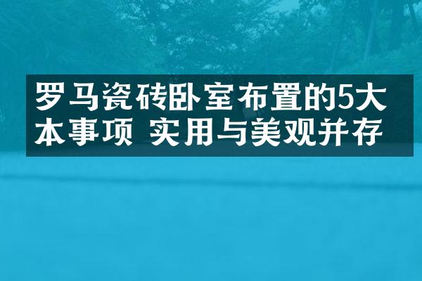 罗马瓷砖卧室布置的5大基本事项 实用与美观并存