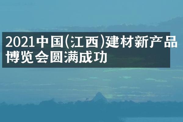 2021中国(江西)建材新产品博览会圆满成功