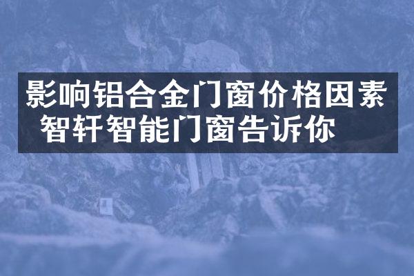 影响铝合金门窗价格因素 智宬轩智能门窗告诉你