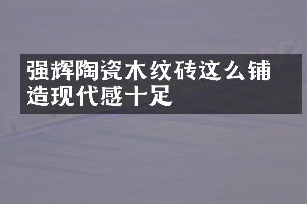 强辉陶瓷木纹砖这么铺 打造现代感十足