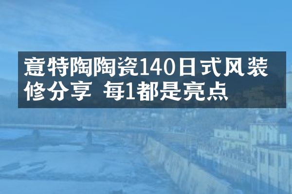 意特陶陶瓷140㎡日式风装修分享 每1㎡都是亮点