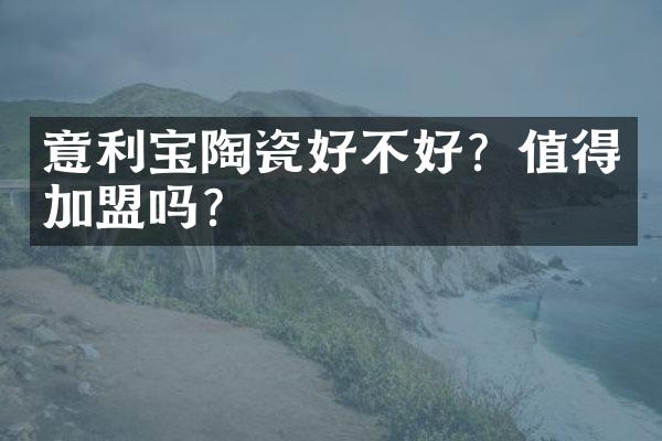 意利宝陶瓷好不好？值得加盟吗？
