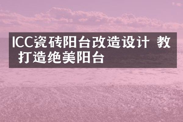 ICC瓷砖阳台改造设计 教你打造绝美阳台