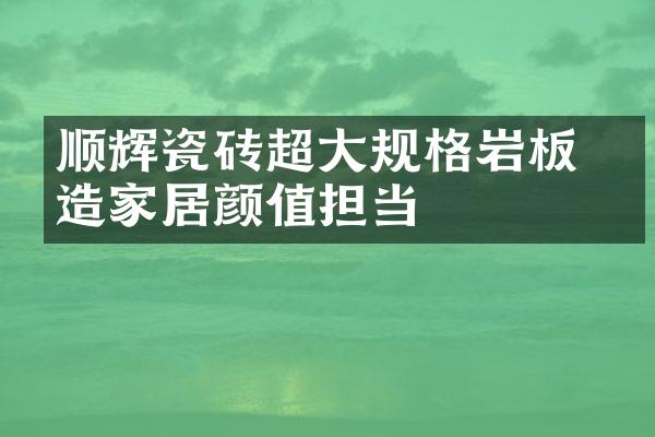 顺辉瓷砖超大规格岩板 打造家居颜值担当
