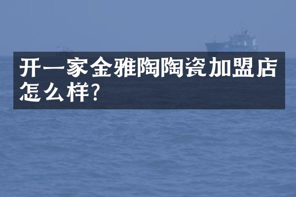 开一家金雅陶陶瓷加盟店怎么样？