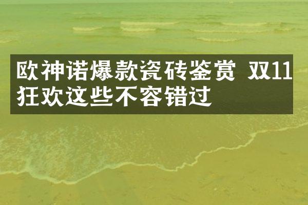 欧神诺爆款瓷砖鉴赏 双11狂欢这些不容错过