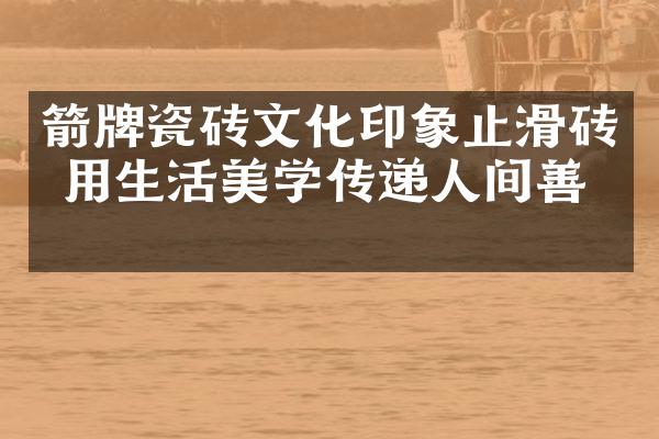箭牌瓷砖文化印象止滑砖 用生活美学传递人间善美