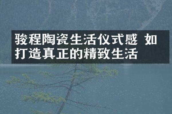 骏程陶瓷生活仪式感 如何打造真正的精致生活