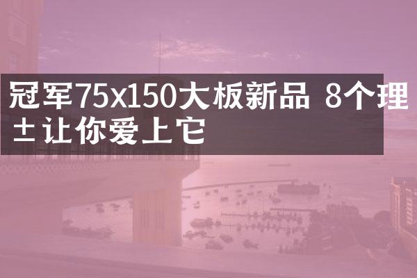 冠军75x150大板新品 8个理由让你爱上它