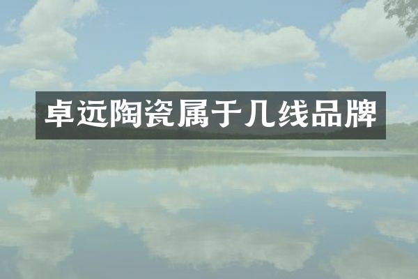 卓远陶瓷属于几线品牌