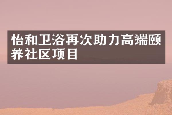 怡和卫浴再次助力高端颐养社区项目