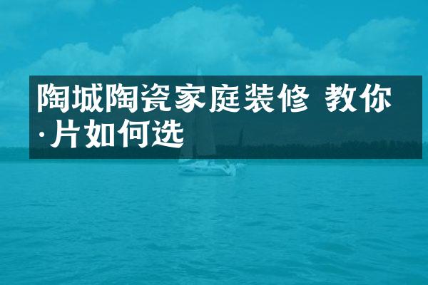 陶城陶瓷家庭装修 教你瓷片如何选