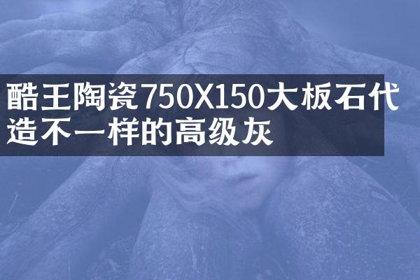 酷王陶瓷750X150大板石代 打造不一样的高级灰