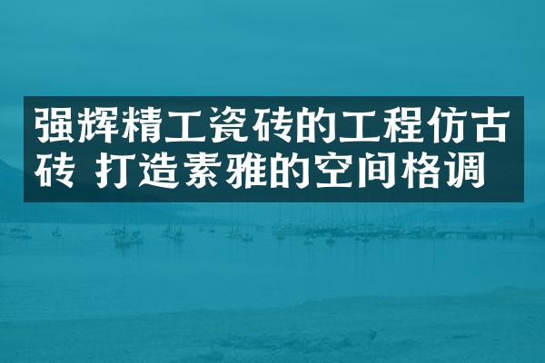 强辉精工瓷砖的工程仿古砖 打造素雅的空间格调