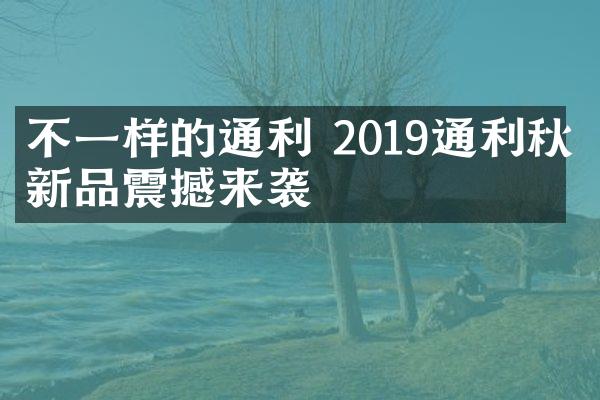 不一样的通利 2019通利秋季新品震撼来袭