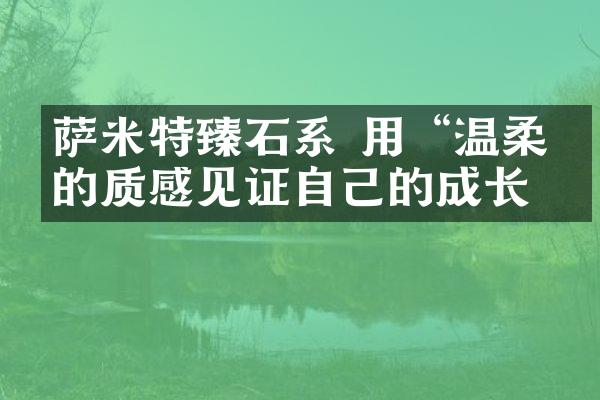 萨米特臻石系 用“温柔”的质感见证自己的成长