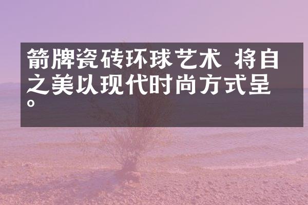 箭牌瓷砖环球艺术 将自然之美以现代时尚方式呈现