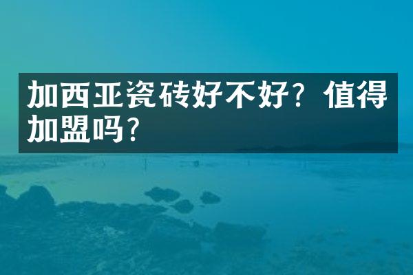 加西亚瓷砖好不好？值得加盟吗？