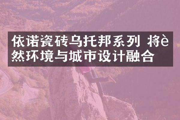 依诺瓷砖乌托邦系列 将自然环境与城市设计融合