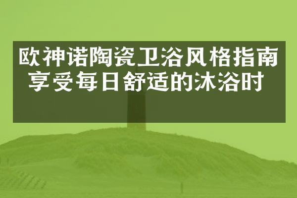 欧神诺陶瓷卫浴风格指南 享受每日舒适的沐浴时光