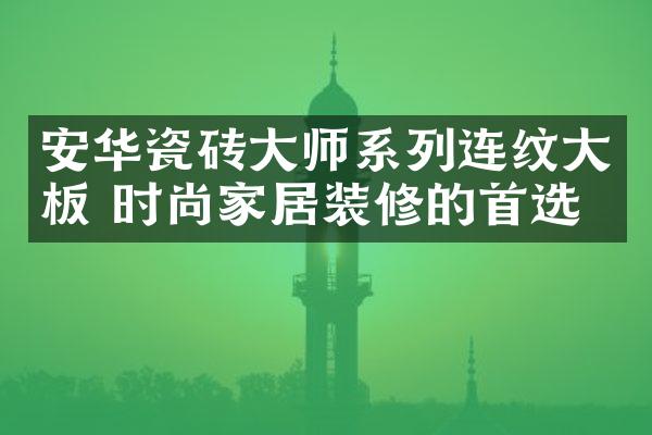 安华瓷砖大师系列连纹大板 时尚家居装修的首选