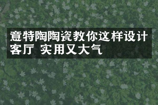 意特陶陶瓷教你这样设计客厅 实用又大气