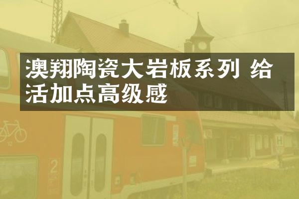澳翔陶瓷大岩板系列 给生活加点高级感