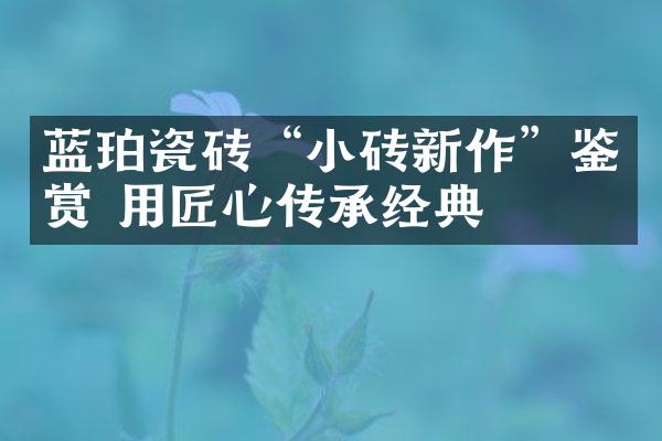 蓝珀瓷砖“小砖新作”鉴赏 用匠心传承经典