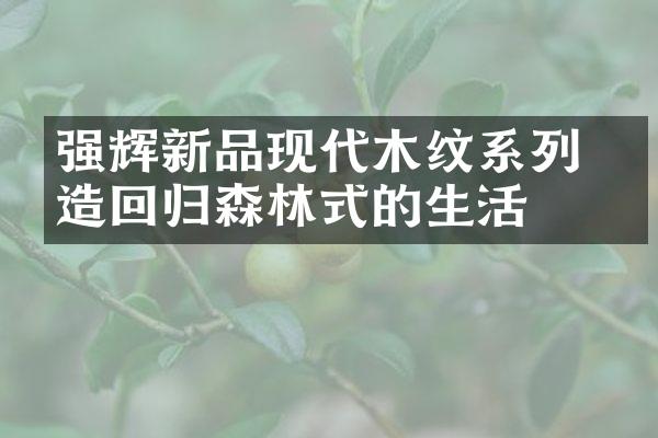 强辉新品现代木纹系列 打造回归森林式的生活