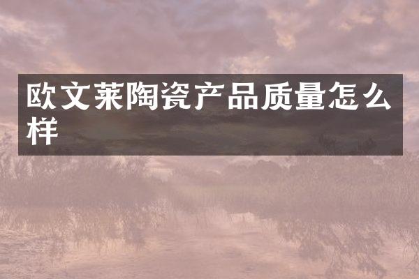 欧文莱陶瓷产品质量怎么样