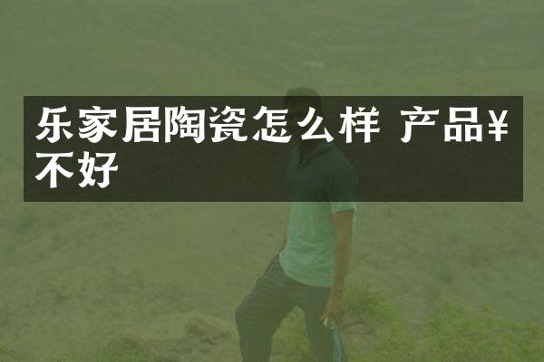 乐家居陶瓷怎么样 产品好不好