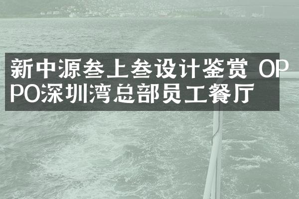 新中源叁上叁设计鉴赏 OPPO深圳湾总部员工餐厅