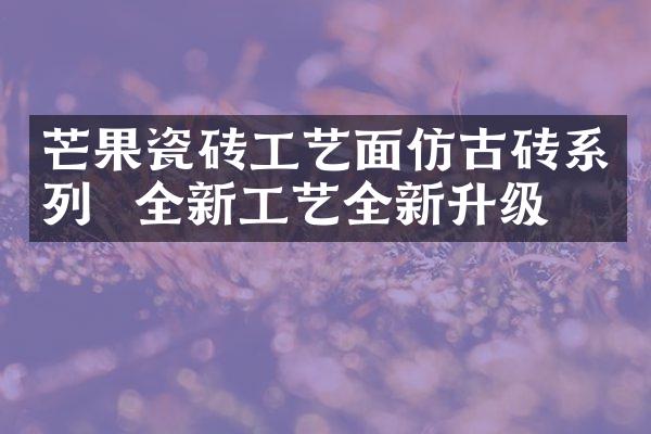 芒果瓷砖工艺面仿古砖系列  全新工艺全新升级