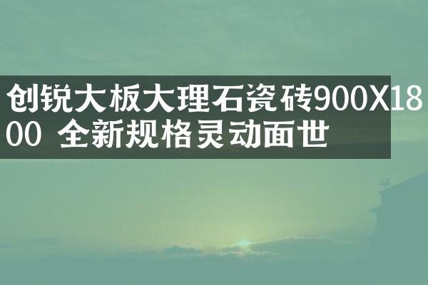 创锐大板大理石瓷砖900X1800 全新规格灵动面世