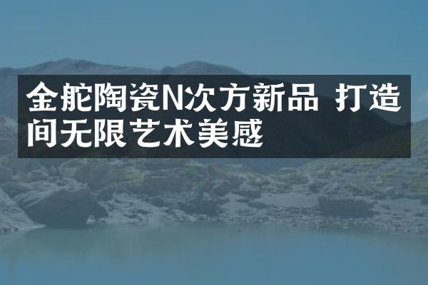 金舵陶瓷N次方新品 打造空间无限艺术美感