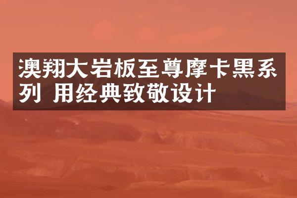 澳翔大岩板至尊摩卡黑系列 用经典致敬设计