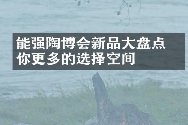 能强陶博会新品大盘点 给你更多的选择空间