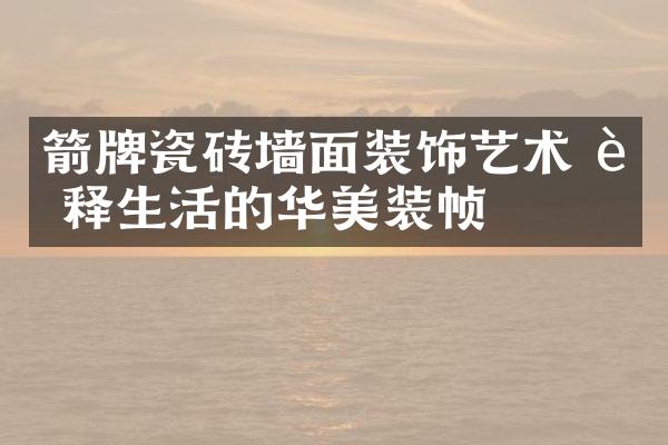 箭牌瓷砖墙面装饰艺术 诠释生活的华美装帧