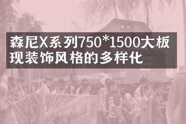 ​森尼X系列750*1500大板 实现装饰风格的多样化
