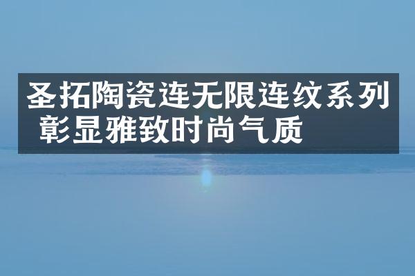 圣拓陶瓷连无限连纹系列 彰显雅致时尚气质