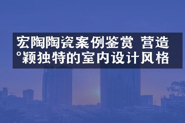 宏陶陶瓷案例鉴赏 营造新颖独特的室内设计风格