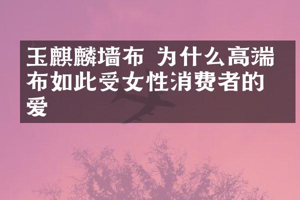 玉麒麟墙布 为什么高端墙布如此受女性消费者的喜爱