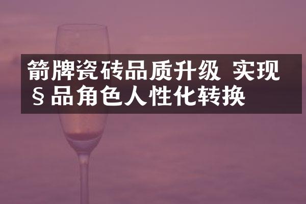 箭牌瓷砖品质升级 实现产品角色人性化转换