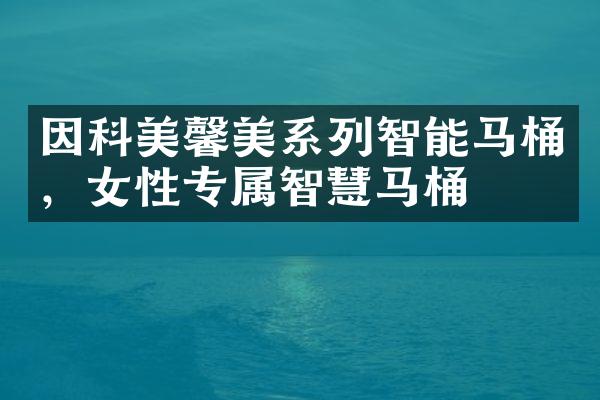 因科美馨美系列智能马桶，女性专属智慧马桶