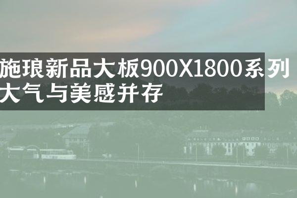 施琅新品大板900X1800系列 大气与美感并存